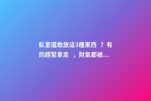 臥室還敢放這3種東西？有的趕緊拿走，財氣都被吸走了
